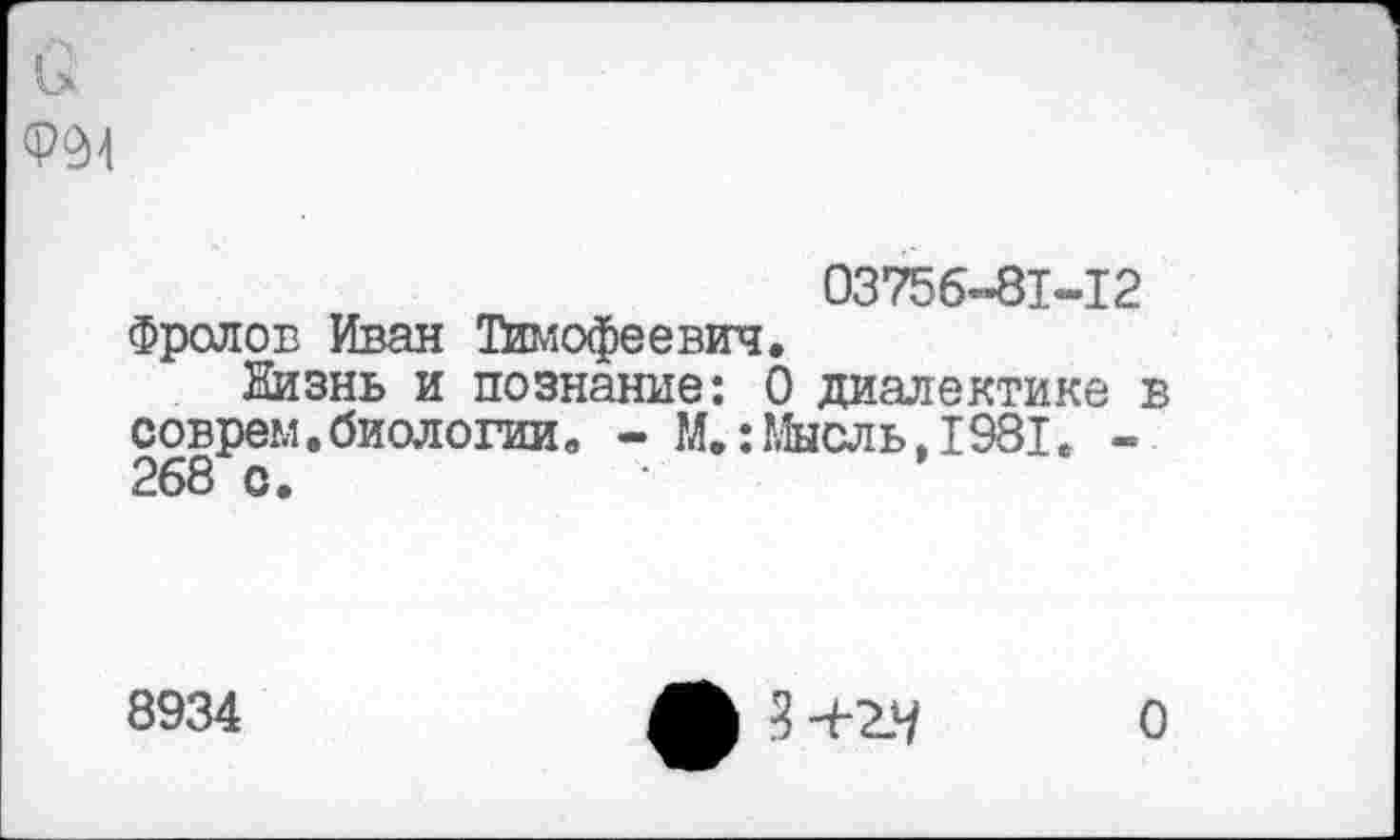 ﻿
03756-81-12 Фролов Иван Тимофеевич.
Жизнь и познание: 0 диалектике в соврем.биологии. - М.:Мысль.1981. -268 с.
8934
Л 3 4-2-^ О